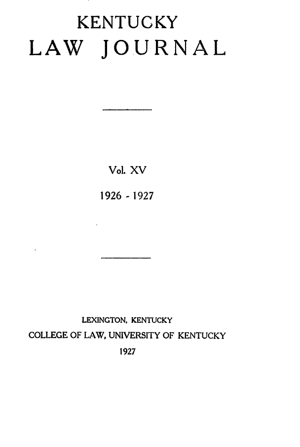 handle is hein.journals/kentlj15 and id is 1 raw text is: KENTUCKY

LAW

JOURNAL

Vol. XV
1926 - 1927

LEXINGTON, KENTUCKY
COLLEGE OF LAW, UNIVERSITY OF KENTUCKY
1927


