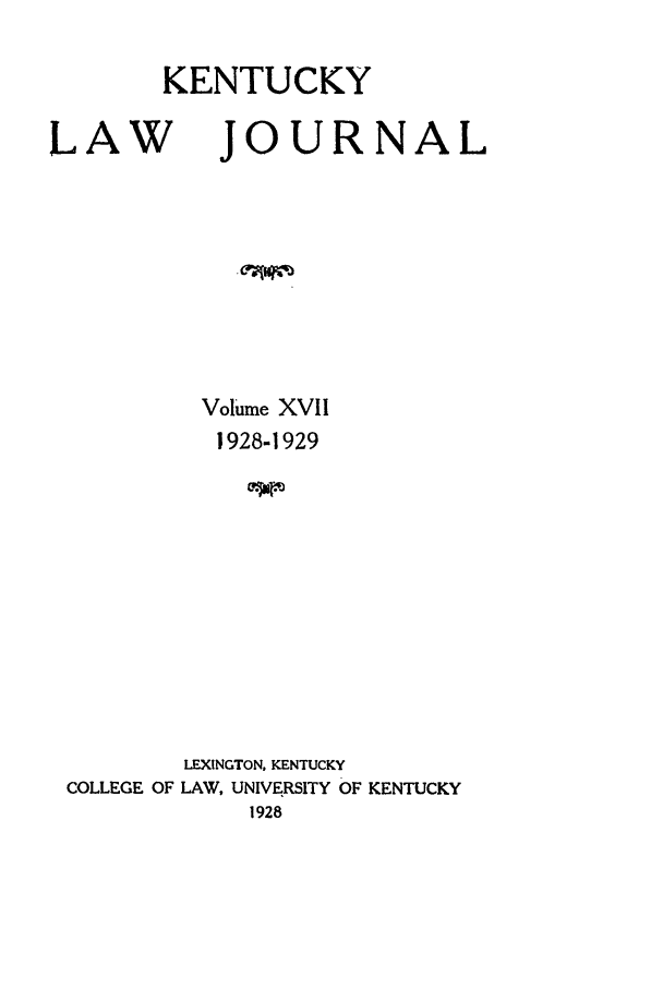 handle is hein.journals/kentlj17 and id is 1 raw text is: KENTUCKY

LAW

JOURNAL

Volume XVII
1928-1929
LEXINGTON. KENTUCKY
COLLEGE OF LAW, UNIVERSITY OF KENTUCKY
1928


