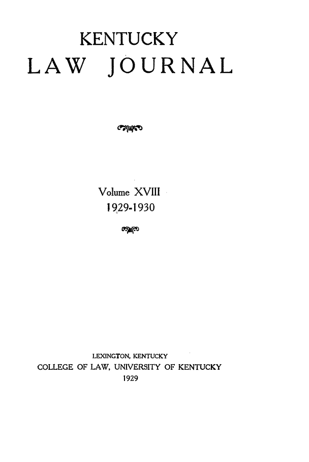 handle is hein.journals/kentlj18 and id is 1 raw text is: KENTUCKY

LAW

JOURNAL

Volume XVIIU
1929-1930
LEXINGTON, KENTUCKY
COLLEGE OF LAW, UNIVERSITY OF KENTUCKY
1929


