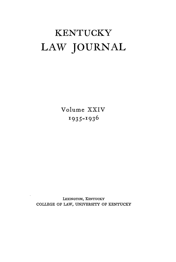 handle is hein.journals/kentlj24 and id is 1 raw text is: KENTUCKY
LAW JOURNAL
Volume XXIV
1935-1936
LEXINGTON, KENTUCKY
COLLEGE OF LAW, UNIVERSITY OF KENTUCKY


