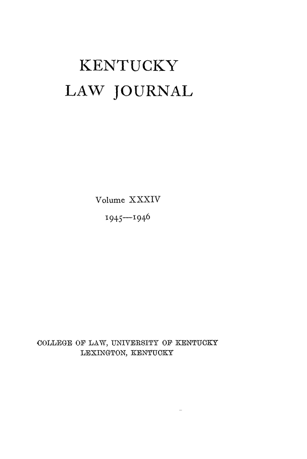 handle is hein.journals/kentlj34 and id is 1 raw text is: KENTUCKY
LAW JOURNAL
Volume XXXIV
1945-1946
COLLEGE OF LAW, UNIVERSITY OF KENTUCKY
LEXINGTON, KENTUCKY


