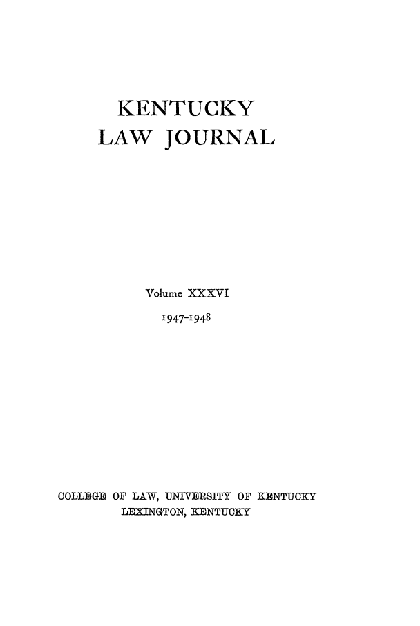 handle is hein.journals/kentlj36 and id is 1 raw text is: KENTUCKY
LAW JOURNAL
Volume XXXVI
1947-1948
COLLEGE OF LAW, UINVERSITY OF KENTUCKY
LEXINGTON, KENTUCKY


