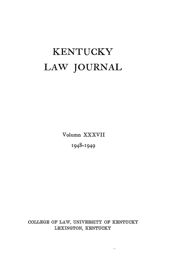handle is hein.journals/kentlj37 and id is 1 raw text is: KENTUCKY
LAW JOURNAL
Volumn XXXVII
1948-1949
COLLEGE OF LAW, UNIVERSITY OF KENTUCKY
LEXINGTON, KENTUCKY


