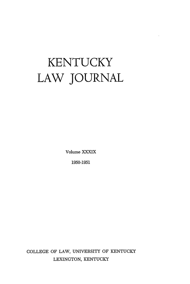 handle is hein.journals/kentlj39 and id is 1 raw text is: KENTUCKY
LAW JOURNAL
Volume XXXIX
1950-1951
COLLEGE OF LAW, UNIVERSITY OF KENTUCKY
LEXINGTON, KENTUCKY


