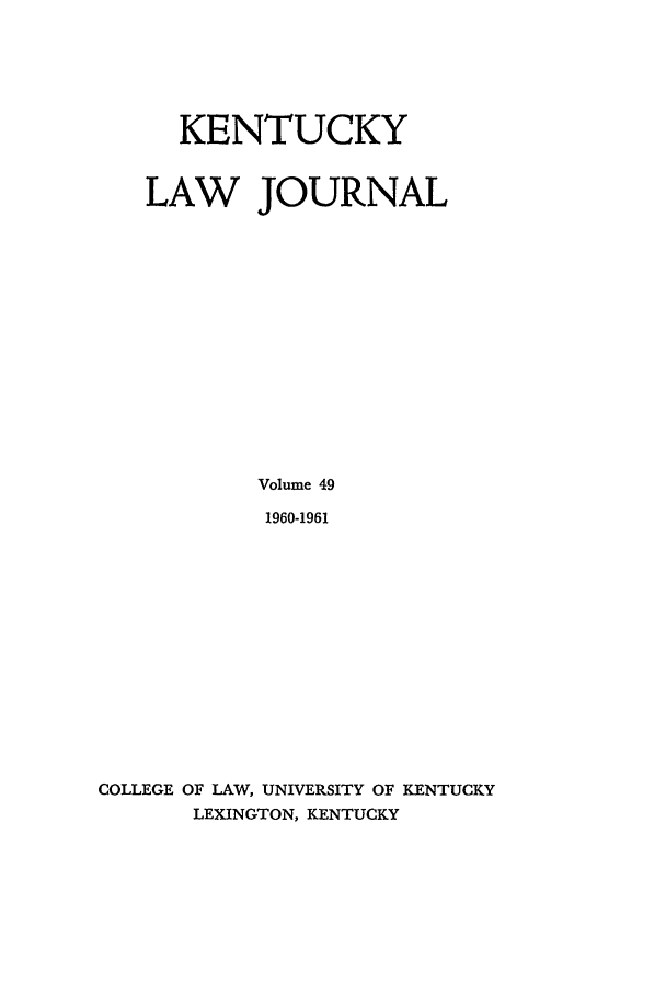 handle is hein.journals/kentlj49 and id is 1 raw text is: KENTUCKY
LAW JOURNAL
Volume 49
1960-1961
COLLEGE OF LAW, UNIVERSITY OF KENTUCKY
LEXINGTON, KENTUCKY


