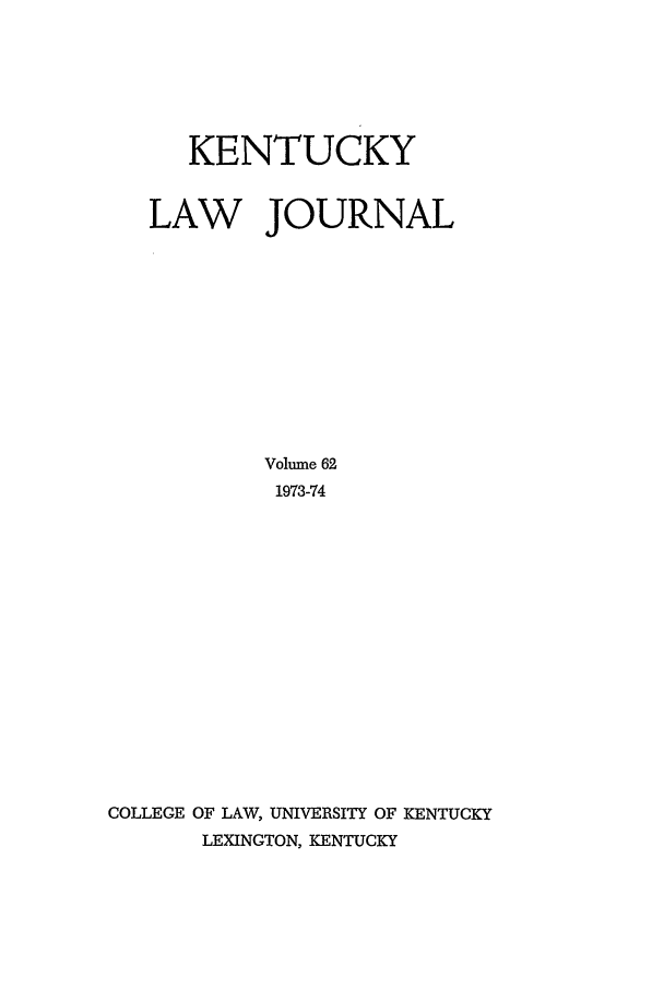 handle is hein.journals/kentlj62 and id is 1 raw text is: KENTUCKY
LAW JOURNAL
Volume 62
1973-74
COLLEGE OF LAW, UNIVERSITY OF KENTUCKY
LEXINGTON, KENTUCKY


