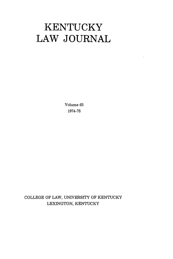 handle is hein.journals/kentlj63 and id is 1 raw text is: KENTUCKY
LAW JOURNAL
Volume 63
1974-75
COLLEGE OF LAW, UNIVERSITY OF KENTUCKY
LEXINGTON, KENTUCKY


