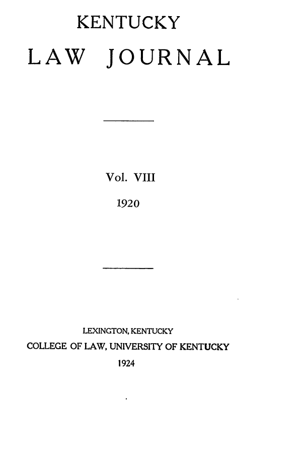 handle is hein.journals/kentlj8 and id is 1 raw text is: KENTUCKY

LAW

JOURNAL

Vol. VIII
1920

LEXINGTON, KENTUCKY
COLLEGE OF LAW, UNIVERSITY OF KENTUCKY
1924


