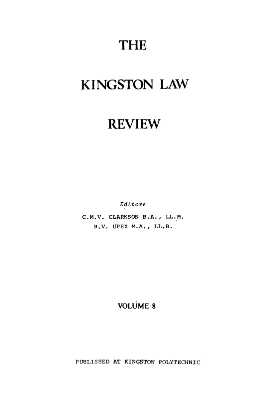 handle is hein.journals/knglr8 and id is 1 raw text is: THE
KINGSTON LAW
REVIEW
Editors
C.M.V. CLARKSON B.A., LL.M.
R.V. UPEX M.A., LL.B.
VOLUME 8

PUBLISHED AT KINGSTON POLYTECHNIC


