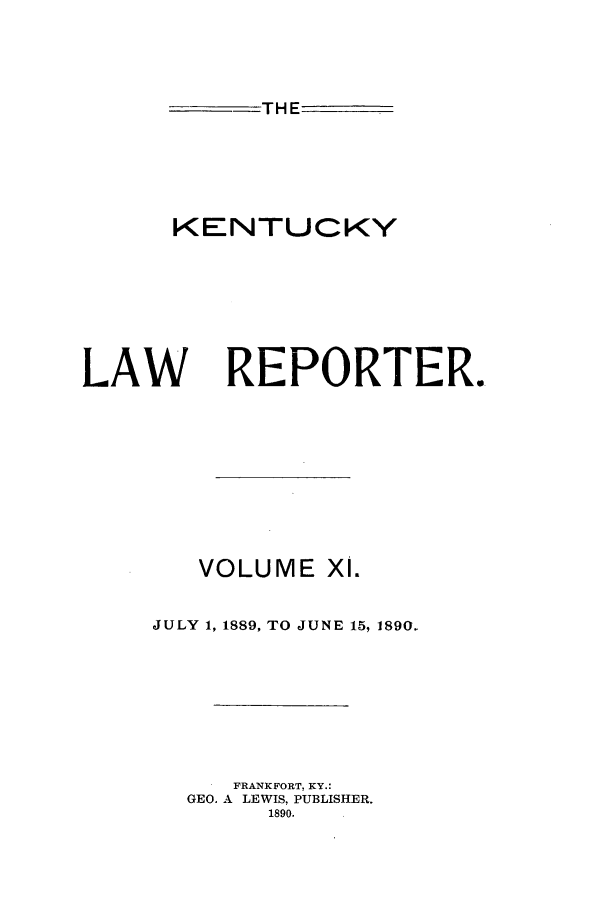 handle is hein.journals/kntwrep11 and id is 1 raw text is: THE
KENTUCKY

LAW

REPORTER.

VOLUME X1.
JULY 1, 1889, TO JUNE 15, 1890.
FRANKFORT. KY.:
GEO. A LEWIS, PUBLISHER.
1890.


