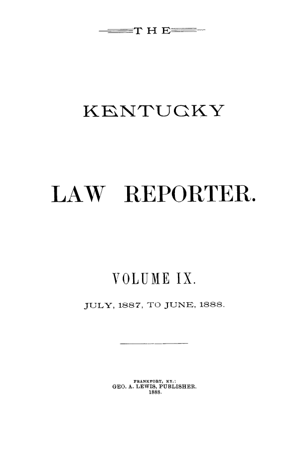 handle is hein.journals/kntwrep9 and id is 1 raw text is: T H E--
KKNTUCKY

LAW

REPORTER.

VOLUME IX.
JULY, 1887, TO JUNE, 1888.
FRANKFORT, KY.:
GEO. A. LEWIS, PUBLISHER.
1888.


