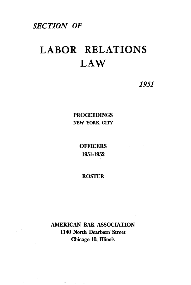 handle is hein.journals/labolata24 and id is 1 raw text is: SECTION OF

LABOR RELATIONS
LAW

1951

PROCEEDINGS
NEW YORK CITY

OFFICERS
1951-1952
ROSTER
AMERICAN BAR ASSOCIATION
1140 North Dearborn Street
Chicago 10, Illinois


