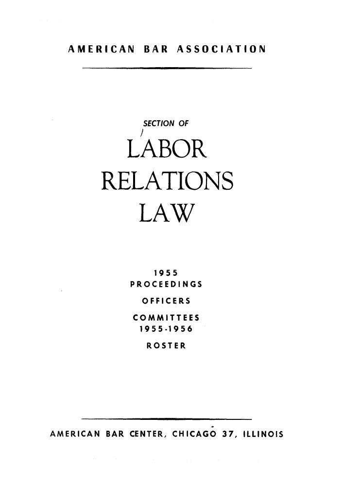 handle is hein.journals/labolata28 and id is 1 raw text is: AMERICAN  BAR  ASSOCIATION

SECTION OF
/
LABOR
RELATIONS
LAW
1955
PROCEEDINGS
OFFICERS
COMMITTEES
1955-1956
ROSTER

AMERICAN BAR CENTER, CHICAGO 37, ILLINOIS


