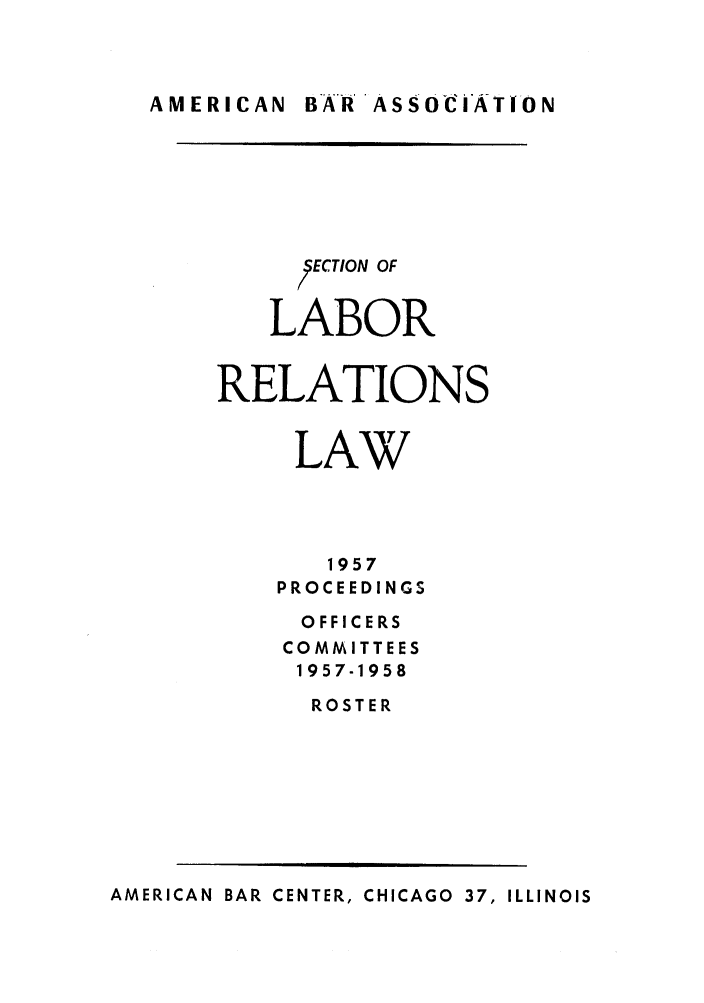 handle is hein.journals/labolata30 and id is 1 raw text is: AMERICAN BR 'ASS0CIATION

ECTION OF
LABOR
RELATIONS
LAW
1957
PROCEEDINGS
OFFICERS
COMMITTEES
1957-1958
ROSTER

AMERICAN BAR CENTER, CHICAGO 37, ILLINOIS


