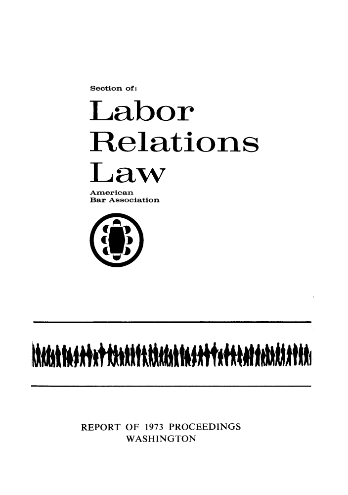 handle is hein.journals/labolata7 and id is 1 raw text is: Section of:

Labor
Relations
Law
American
Bar Association
REPORT OF 1973 PROCEEDINGS
WASHINGTON


