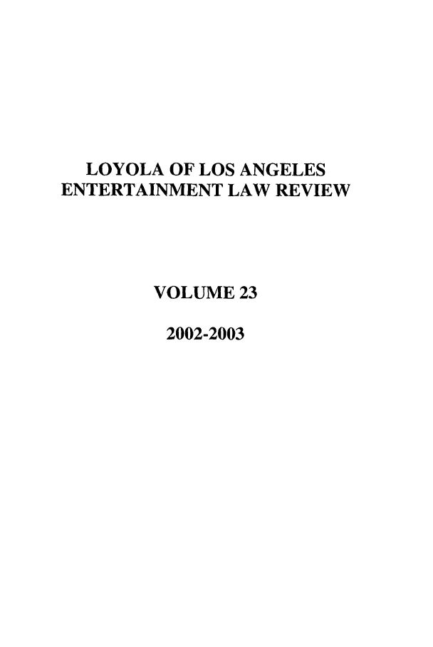 handle is hein.journals/laent23 and id is 1 raw text is: LOYOLA OF LOS ANGELES
ENTERTAINMENT LAW REVIEW
VOLUME 23
2002-2003


