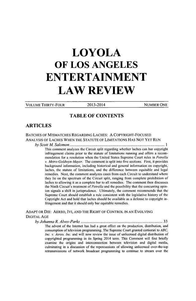 handle is hein.journals/laent34 and id is 1 raw text is: 









               LOYOLA

     OF LOS ANGELES

ENTERTAINMENT

       LAW REVIEW


VOLUME THIRTY-FOUR                 2013-2014                      NUMBER ONE

                         TABLE OF CONTENTS

ARTICLES

BATCHES OF MISMATCHES REGARDING LACHES: A COPYRIGHT-FOCUSED
ANALYSIS OF LACHES WHEN THE STATUTE OF LIMITATIONS HAS NOT YET RUN
     by Scott M . Salom on  ............................................................................................. 1
           This comment analyzes the Circuit split regarding whether laches can bar copyright
           infringement claims prior to the statute of limitations running and offers a recom-
           mendation for a resolution when the United States Supreme Court rules in Petrella
           v. Metro-Goldwyn-Mayer. The comment is split into five sections. First, it provides
           background information, including historical and general information on copyright,
           laches, the statute of limitations, and the difference between equitable and legal
           remedies. Next, the comment analyzes cases from each Circuit to understand where
           they lie on the spectrum of the Circuit split, ranging from complete prohibition of
           laches to allowing it as a complete bar to all remedies. The comment then discusses
           the Ninth Circuit's treatment of Petrella and the possibility that the concurring opin-
           ion signals a shift in jurisprudence. Ultimately, the comment recommends that the
           Supreme Court should establish a rule consistent with the legislative history of the
           Copyright Act and hold that laches should be available as a defense to copyright in-
           fringement and that it should only bar equitable remedies.

ADAPT OR DIE: AEREO, IVI, AND THE RIGHT OF CONTROL IN AN EVOLVING
DIGITAL AGE
     by Johanna R. Alves-Parks ...........................................................................  33
           The advent of the Intemet has had a great effect on the production, distribution, and
           consumption of television programming. The Supreme Court granted certiorari to ABC,
           Inc. v. Aereo, Inc. and will now review the issue of unlicensed digital distribution of
           copyrighted programming in its Spring 2014 term. This Comment will first briefly
           examine the origins and interconnection between television and digital media,
           culminating in a discussion of the repercussions of allowing unlicensed over-the-top
           retransmissions of network broadcast programming to continue to stream over the


