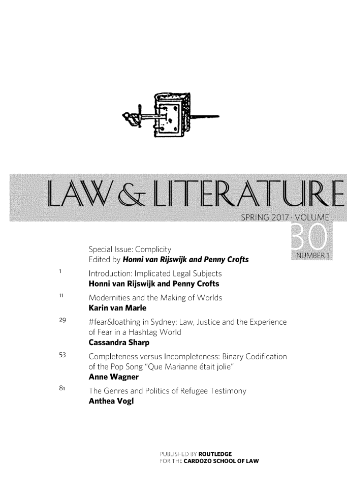 handle is hein.journals/lal30 and id is 1 raw text is: 


























        Special Issue: Complicity
        Edited by Honni van Rijswijk and Penny Crofts
I       Introduction: Implicated Legal Subjects
        Honni van Rijswijk and Penny Crofts
11      Modernities and the Making of Worlds
        Karin van Marie
29      #fear&loathing in Sydney: Law, Justice and the Experience
        of Fear in a Hashtag World
        Cassandra Sharp
53      Completeness versus Incompleteness: Binary Codification
        of the Pop Song Que Marianne 6tait jolie
        Anne Wagner
81      The Genres and Politics of Refugee Testimony
        Anthea yogi


PUBLISHED BY ROUTLEDGE
FOR THE CARDOZO SCHOOL OF LAW


