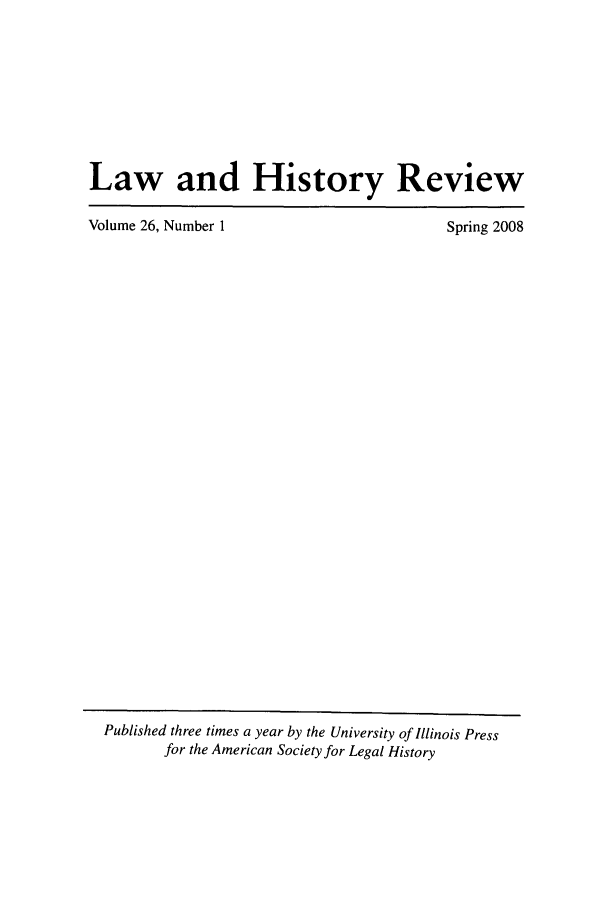 handle is hein.journals/lawhst26 and id is 1 raw text is: Law and History Review
Volume 26, Number 1           Spring 2008

Published three times a year by the University of Illinois Press
for the American Society for Legal History


