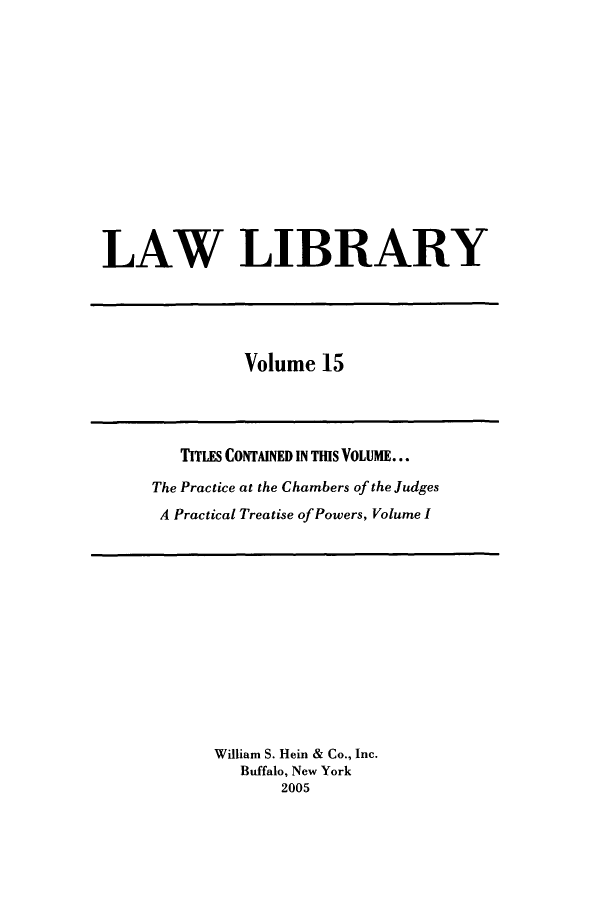 handle is hein.journals/lawlib15 and id is 1 raw text is: LAW LIBRARY

Volume 15

TIfLES CONTAINED IN THIS VOLUME...
The Practice at the Chambers of the Judges
A Practical Treatise of Powers, Volume I

William S. Hein & Co., Inc.
Buffalo, New York
2005


