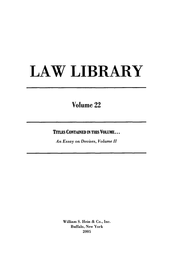 handle is hein.journals/lawlib22 and id is 1 raw text is: LAW LIBRARY

Volume 22

TITLES CONTAINED IN THIS VOLUME...
An Essay on Devises, Volume H

William S. Hein & Co., Inc.
Buffalo, New York
2005


