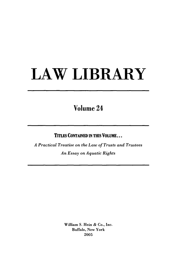 handle is hein.journals/lawlib24 and id is 1 raw text is: LAW LIBRARY

Volume 24

TITLES CONTAINED IN THIS VOLUME...
A Practical Treatise on the Law of Trusts and Trustees
An Essay on Aquatic Rights

William S. Hein & Co., Inc.
Buffalo, New York
2005


