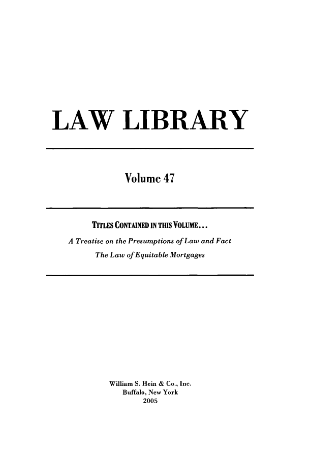handle is hein.journals/lawlib47 and id is 1 raw text is: LAW LIBRARY

Volume 47

TITLES CONTAINED IN THIS VOLUME...
A Treatise on the Presumptions of Law and Fact
The Law of Equitable Mortgages

William S. Hein & Co., Inc.
Buffalo, New York
2005


