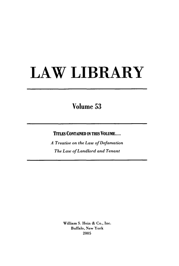 handle is hein.journals/lawlib53 and id is 1 raw text is: LAW LIBRARY

Volume 53

TITLES CONTAINED IN TIS VOLUME...
A Treatise on the Law of Defamation
The Law ofLandlord and Tenant

William S. Hein & Co., Inc.
Buffalo, New York
2005


