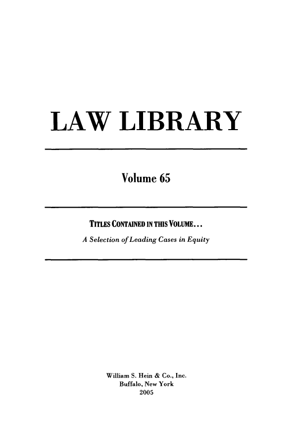 handle is hein.journals/lawlib65 and id is 1 raw text is: LAW LIBRARY

Volume 65

TITLES CONTAINED IN THIS VOLUME...
A Selection of Leading Cases in Equity

William S. Hein & Co., Inc.
Buffalo, New York
2005


