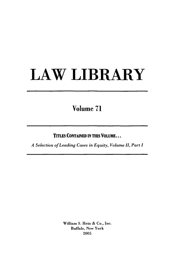 handle is hein.journals/lawlib71 and id is 1 raw text is: LAW LIBRARY

Volume 71

TITLES CONTAINED IN TIS VOLUME...
A Selection ofLeading Cases in Equity, Volume II, Part I

William S. Hein & Co., Inc.
Buffalo, New York
2005


