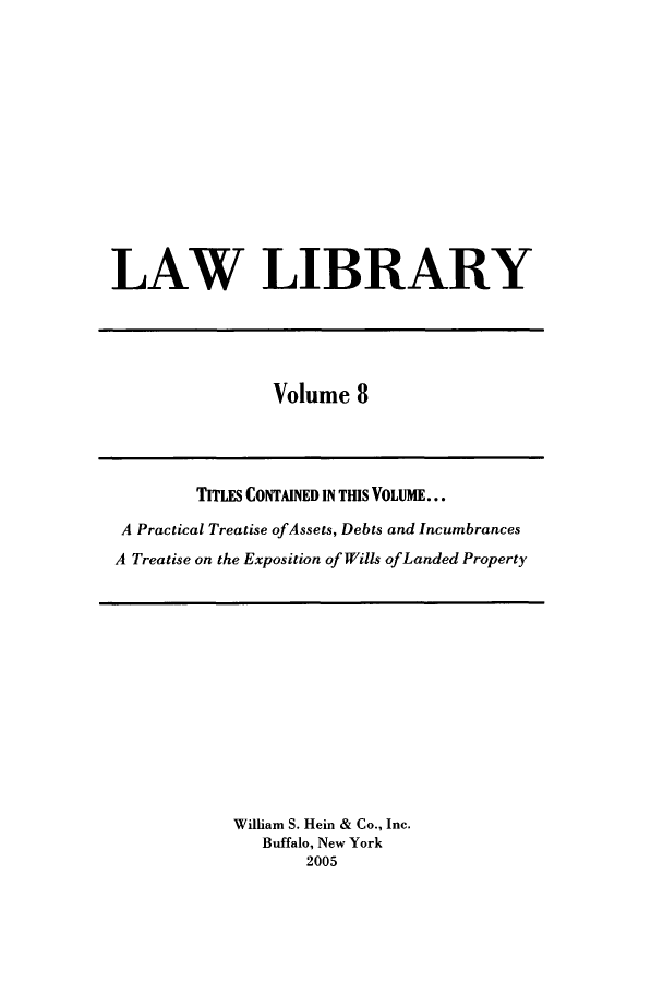 handle is hein.journals/lawlib8 and id is 1 raw text is: LAW LIBRARY

Volume 8

TITLES CONTAINED IN THIS VOLUME...
A Practical Treatise ofAssets, Debts and Incumbrances
A Treatise on the Exposition of Wills ofLanded Property

William S. Hein & Co., Inc.
Buffalo, New York
2005


