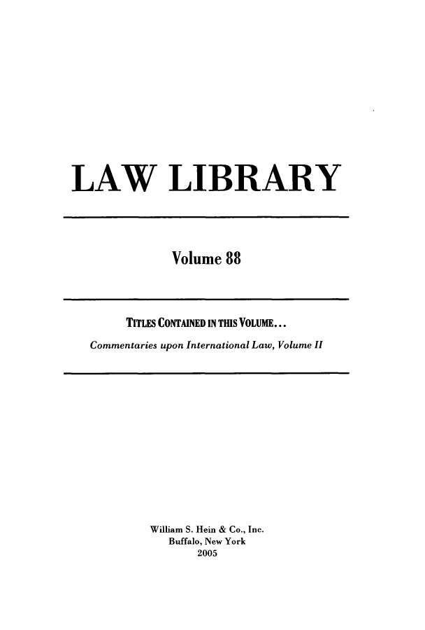 handle is hein.journals/lawlib88 and id is 1 raw text is: LAW LIBRARY

Volume 88

TITLES CONTAINED IN THIS VOLUME...
Commentaries upon International Law, Volume II

William S. Hein & Co., Inc.
Buffalo, New York
2005


