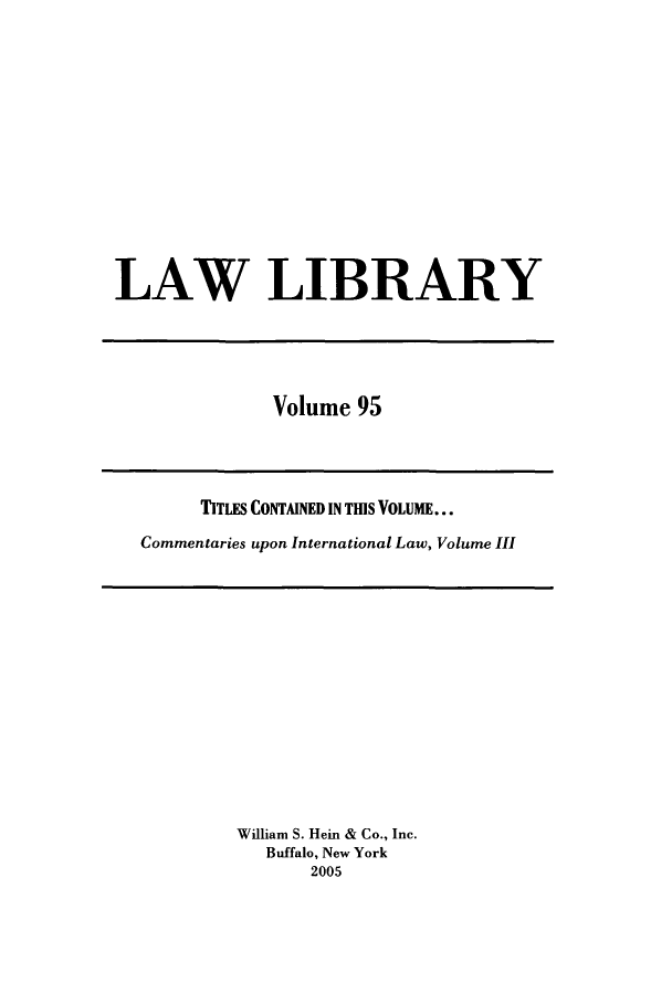 handle is hein.journals/lawlib95 and id is 1 raw text is: LAW LIBRARY

Volume 95

TITLES CONTAINED IN TIS VOLUME...
Commentaries upon International Law, Volume III

William S. Hein & Co., Inc.
Buffalo, New York
2005


