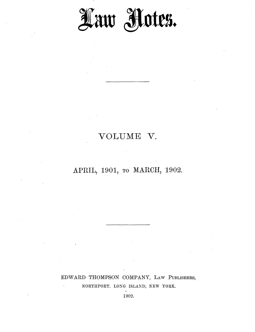 handle is hein.journals/lawnotes5 and id is 1 raw text is: 4xaw 4 otts*.

VOLUME

V.

APRIL, 19017 TO MARCH, 1902.
EDWARD THOMPSON COMPANY, LAW PUBLISHERS,
NORTHPORT. LONG ISLAND, NEW YORK.

1902.


