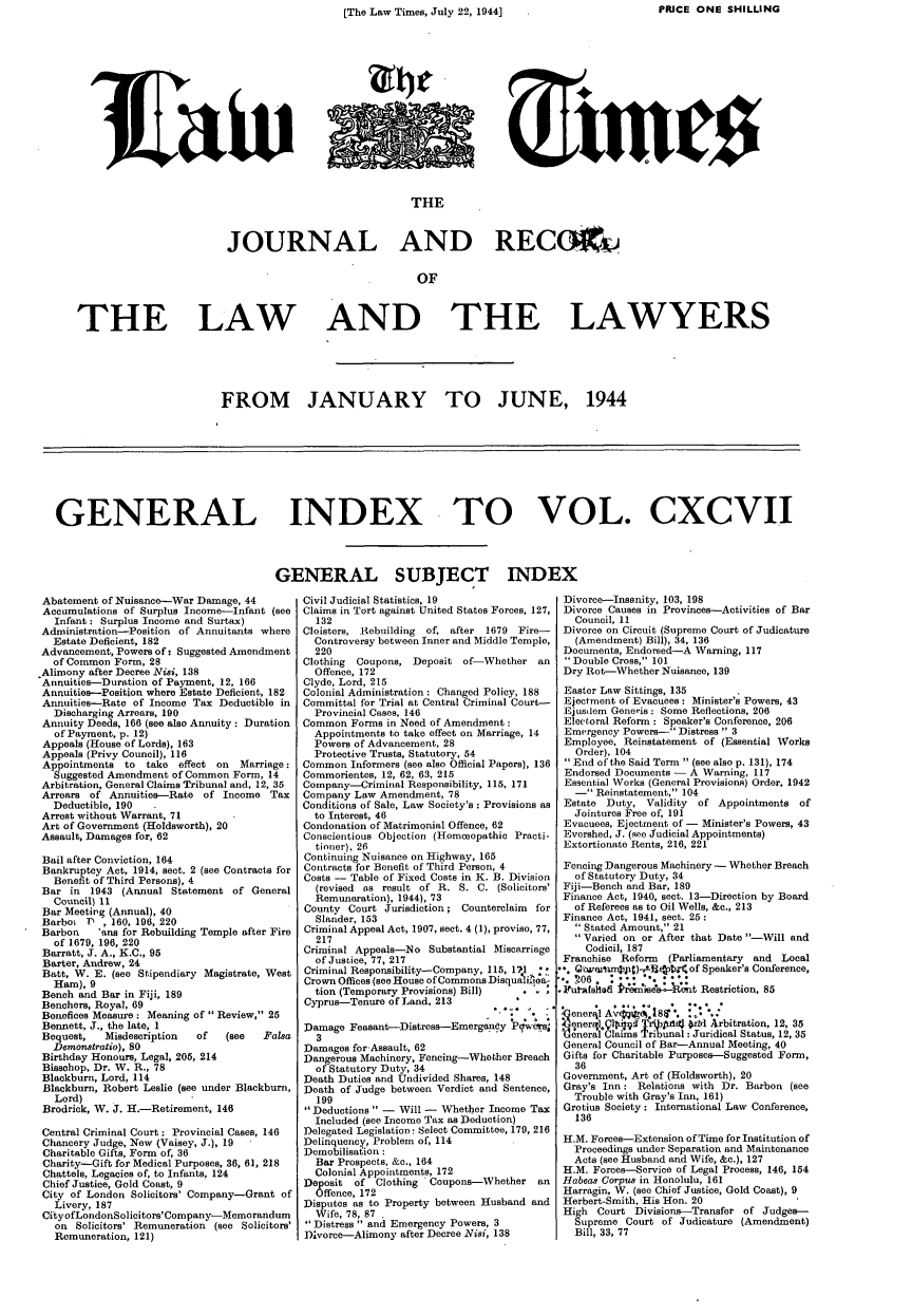 handle is hein.journals/lawtms197 and id is 1 raw text is: [The Law Times, July 22, 1944]                       PRICE ONE SHILLING


                               THE



JOURNAL AND RECO4tJ


                                OF


THE LAW


AND THE LAWYERS


FROM JANUARY TO JUNE, 1944


GENERAL INDEX TO VOL. CXCVII




                                     GENERAL SUBJECT INDEX


Abatement of Nuisance-War Damage, 44
Accumulations of Surplus Income-Infant (see
   Infant: Surplus Income and Surtax)
 Administration-Position of Annuitants where
   Estate Deficient, 182
 Advancement, Powers of: Suggested Amendment
   of Common Form, 28
.Alimony after Decree Nisi, 138
Annuities-Duration of Payment, 12, 166
Annuities-Position where Estate Deficient, 182
Annuities-Rate of Income Tax Deductible in
   Discharging Arrears, 190
 Annuity Deeds, 166 (see also Annuity: Duration
   of Payment, p. 12)
 Appeals (House of Lords), 163
 Appeals (Privy Council), 116
 Appointments to take effect on   Marriage:
   Suggested Amendment of Common Form, 14
 Arbitration, General Claims Tribunal and, 12, 35
 Arrears of Annuities-Rate of Income Tax
   Deductible, 190
 Arrest without Warrant, 71
 Art of Government (Holdsworth), 20
 Assault, Damages for, 62

 Bail after Conviction, 164
 Bankruptcy Act, 1914, sect. 2 (see Contracts for
   Benefit of Third Persons), 4
 Bar in 1943 (Annual Statement of General
   Council) 11
 Bar Meeting (Annual), 40
 Barboi P , 160, 196, 220
 Barbon   'ens for Rebuilding Temple after Fire
   of 1679, 196, 220
 Barratt, J. A., K.C., 95
 Barter, Andrew, 24
 Batt, W. E. (see Stipendiary Magistrate, West
   Ham), 9
 Bench and Bar in Fiji, 189
 Benchers, Royal, 69
 Benefices Measure: Meaning of  Review, 25
 Bennett, J., the late, 1
 Bequest,  Misdescription of   (see   Falsa
   Demonstratio), 80
 Birthday Honours, Legal, 205, 214
 Bisschop, Dr. W. R., 78
 Blackburn, Lord, 114
 Blackburn, Robert Leslie (see under Blackburn,
   Lord)
 Brodrick, W. J. H.-Retirement, 146

 Central Criminal Court: Provincial Cases, 146
 Chancery Judge, New (Vaisey, J.), 19
 Charitable Gifts, Form of, 36
 Charity-Gift for Medical Purposes, 36, 61, 218
 Chattels, Legacies of, to Infants, 124
 Chief Justice, Gold Coast, 9
 City of London Solicitors' Company-Grant of
   Livery, 187
 CityofLondonSolicitors'Company-Memorandum
   on Solicitors' Remuneration (see Solicitors'
   Remuneration, 121)


Civil Judicial Statistics, 19
Claims in Tort against United States Forces, 127,
  132
Cloisters, Rebuilding of, after 1679 Fire-
  Controversy between Inner and Middle Temple,
  220
Clothing Coupons, Deposit of-Whether an
  Offence, 172
Clyde, Lord, 215
Colonial Administration: Changed Policy, 188
Committal for Trial at Central Criminal Court-
  Provincial Cases, 146
Common Forms in Need of Amendment:
  Appointments to take effect on Marriage, 14
  Powers of Advancement, 28
  Protective Trusts, Statutory, 54
Common Informers (see also Official Papers), 136
Commorientes, 12, 62, 63, 215
Company-Criminal Responsibility, 115, 171
Company Law Amendment, 78
Conditions of Sale, Law Society's : Provisions as
  to Interest, 46
Condonation of Matrimonial Offence, 62
Conscientious Objection (Homceopathic Practi-
  tioner), 26
Continuing Nuisance on Highway, 165
Contracts for Benefit of Third Person, 4
Costs - Table of Fixed Costs in K. B. Division
  (revised as result of R. S. C. (Solicitors'
  Remuneration), 1944), 73
County Court Jurisdiction; Counterclaim    for
  Slander, 153
Criminal Appeal Act, 1907, sect. 4 (1), proviso, 77,
  217
Criminal Appeals-No Substantial Miscarriage
  of Justice, 77, 217
Criminal Responsibility-Company, 115, 171
Crown Offices (see House of Commons Disquali o]a-
  tion (Temporary Provisions) Bill)
Cyprus--Tenure of Land, 213

Damage Feasant-Distress--Emergeni!y Pqwms.
  3
Damages for-Assault, 62
Dangerous Machinery, Fencing-Whether Breach
  of Statutory Duty, 34
Death Duties and Undivided Shares, 148
Death of Judge between Verdict and Sentence,
  199
Deductions - Will -  Whether Income Tax
  Included (see Income Tax as Deduction)
Delegated Legislation: Select Committee, 179, 216
Delinquency, Problem of, 114
Demobilisafion:
  Bar Prospects, &c., 164
  Colonial Appointments, 172
Deposit  of Clothing Coupons-Whether   an
  Offence, 172
Disputes as to Property between Husband and
  Wife, 78, 87 .
Distress  and Emergency Powers, 3
Divorce-Alimony after Decree Nisi, 138


Divorce-Insanity, 103, 198
Divorce Causes in Provinces-Activities of Bar
  Council, 11
Divorce on Circuit (Supreme Court of Judicature
  (Amendment) Bill), 34, 136
Documents, Endorsed-A Warning, 117
 Double Cross, 101
Dry Rot-Whether Nuisance, 139

Easter Law Sittings, 135
Ejectment of Evacuees: Minister's Powers, 43
Ejusdem Generis: Some Reflections, 206
Electoral Reform : Speaker's Conference, 206
Emergency Powers- Distress  3
Employee, Reinstatement of (Essential Works
  Order), 104
End of the Said Term  (see also p. 131), 174
Endorsed Documents - A Warning, 117
Essential Works (General Provisions) Order, 1942
  - Reinstatement, 104
Estate Duty, Validity  of Appointments of
  Jointures Free of, 191
Evacuees, Ejectment of - Minister's Powers, 43
Evershed, J. (see Judicial Appointments)
Extortionate Rents, 216, 221

Fencing Dangerous Machinery - Whether Breach
  of Statutory Duty, 34
Fiji-Bench and Bar, 189
Finance Act, 1940, sect. 13-Direction by Board
  of Referees as to Oil Wells, &c., 213
Finance Act, 1941, sect. 25:
  Stated Amount, 21
  Varied on or After that Date -Will and
    Codicil, 187
Franchise Reform  (Parliamentary and Local
  G'onEa%   )-'RU~fpb of Speaker's Conference,
  .206.   ...::
Futnslio WPerfl *s--ent Restriction, 85


(enerql .Qll'4 TV i b4JMJ orad Arbitration, 12, 35
Ineral Clains Tribunal: Juridical Status, 12, 35
General Council of Bar-Annual Meeting, 40
Gifts for Charitable Purposes-Suggested Form,
  36
Government, Art of (Holdsworth), 20
Gray's Inn: Relations with Dr. Barbon (see
  Trouble with Gray's Inn, 161)
Grotius Society: International Law Conference,
  136

H.M. Forces-Extension of Time for Institution of
  Proceedings under Separation and Maintenance
  Acts (see Husband and Wife, &c.), 127
H.M. Forces-Service of Legal Process, 146, 154
Habeas Corpus in Honolulu, 161
Harragin, W. (see Chief Justice, Gold Coast), 9
Herbert-Smith, His Hon. 20
High Court Divisions-Transfer of Judges--
  Supreme Court of Judicature (Amendment)
  Bill, 33, 77


