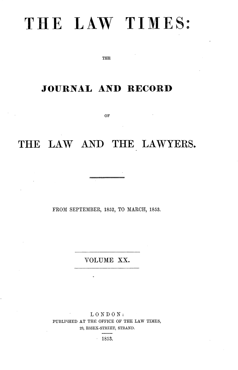 handle is hein.journals/lawtms20 and id is 1 raw text is: 


THE


LAW


TIME


THE


JOURNAL AND RECORD



             OF


THE   LAW


AND   THE LAWYERS.


FROM SEPTEMBER, 1852, TO MARCH, 1853.


VOLUME XX.


        LONDON:
PUBLISHED AT THE OFFICE OF THE LAW TIMES,
      29, ESSEX-STREET, STRAND.
         . 1853.


