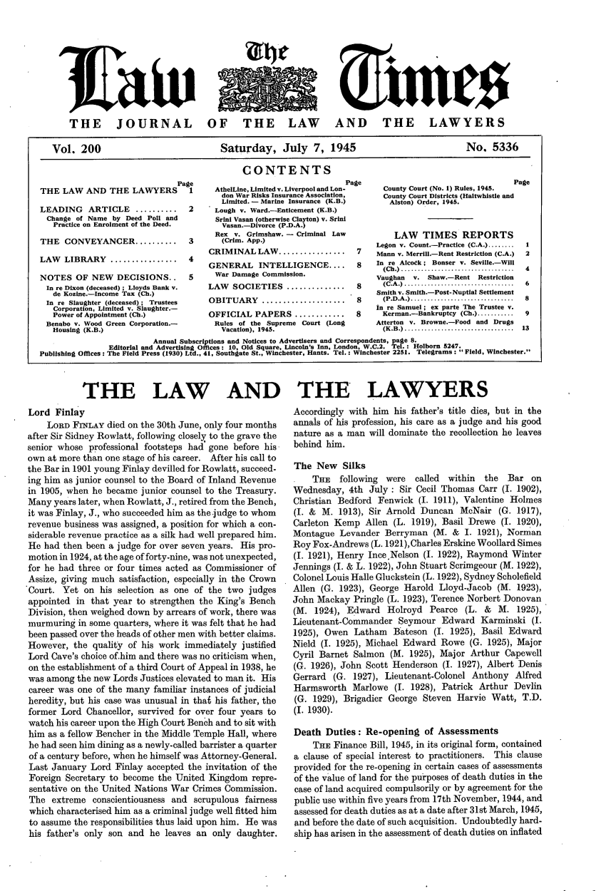 handle is hein.journals/lawtms200 and id is 1 raw text is: 










THE JOURNAL OF THE LAW AND THE LAWYERS


Saturday, July 7, 1945


No. 5336


CONTENTS


                              Pa
THE LAW AND THE LAWYERS

LEADING   ARTICLE    ..........
Change of Name by Deed Poll and
   Practice on Enrolment of the Deed.
THE CONVEYANCER..........

LAW  LIBRARY................

NOTES OF NEW DECISIONS..
In re Dixon (deceased) ; Lloyds Bank v.
   de Kozine.-Income Tax (Ch.)
 In re Slaughter (deceased) ; Trustees
   Corporation, Limited v. Slaughter.-
   Power of Appointment (Ch.)
 Benabo v. Wood Green Corporation.-
   Housing (K.B.)


ge                                I
I     AthelLine, Limited v. Liverpool and Lon-
        don War Risks Insurance Association,
        Limited. - Marine Insurance (K.B.)
 2    Lough v. Ward.-Enticement (K.B.)
      Srini Vasan (otherwise Clayton) v. Srini
        Vasan.-Divorce (P.D.A.)
      Rex v. Grimshaw.- Criminal Law
 3      (Crim. App.)
     CRIMINAL LAW................
 4
     GENERAL    INTELLIGENCE....
     War Damage Commission.
     LAW  SOCIETIES ..............
     OBITUARY....................
     OFFICIAL PAPERS............
     Rules of the Supreme Court (Long
        Vacation), 1945.


      County Court (No. 1) Rules, 1945.
      County Court Districts (Haltwhistie and
      Alston) Order, 1945.


        LAW TIMES REPORTS
    Legon v. Count.-Practice (C.A.) ........
7   Mann v. Merrill.-Rent Restriction (C.A.)
8   In re Alcodk; Bonser v. Seville.-WIll
      (C h .  ..................................
    Vaughan v. Shaw.-Rent Restriction
8     (C .A .) .................................
    Smith v. Smith.-Post- Nuptial Settlement
8     (P .D .A .) ...............................
    in re Samuel ; ex parte The Trustee v.
8     Kerman.-Bankruptcy (Ch.) ...........
    Atterton v. Browne.-Food and Drugs
      (K .B .)  .................................


                         Annual Subscriptions and Notices to Advertisers and Correspondents, page 8.
               Editorial and Advertising Offices: 10, Old Square, Lincoln's Inn, London, W.C.2. Tel. : Holborn 5247.
Publishing Offices: The Field Press (1930) Ltd., 41, Southgate St., Winchester, Hants. Tel.: Winchester 2251. Telegrams: Field, Winchester.



         THE LAW AND THE LAWYERS


Lord Finlay
     LORD FrNLAY died on the 30th June, only four months
after Sir Sidney Rowlatt, following closely to the grave the
senior whose professional footsteps had gone before his
own at more than one stage of his career. After his call to
the Bar in 1901 young Finlay devilled for Rowlatt, succeed-
ing him as junior counsel to the Board of Inland Revenue
in 1905, when he became junior counsel to the Treasury.
Many years later, when Rowlatt, J., retired from the Bench,
it was Finlay, J., who succeeded him as the .judge to whom
revenue business was assigned, a position for which a con-
siderable revenue practice as a silk had well prepared him.
He had then been a judge for over seven years. His pro-
motion in 1924, at the age of forty-nine, was not unexpected,
for he had three or four times acted as Commissioner of
Assize, giving much satisfaction, especially in the Crown
Court. Yet on his selection as one of the two judges
appointed in that year to strengthen the King's Bench
Division, then weighed down by arrears of work, there was
murmuring in some quarters, where it was felt that he had
been passed over the heads of other men with better claims.
However, the quality of his work immediately justified
Lord Cave's choice of.him and there was no criticism when,
on the establishment of a third Court of Appeal in 1938, he
was among the new Lords Justices elevated to man it. His
career was one of the many familiar instances of judicial
heredity, but his case was unusual in that his father, the
former Lord Chancellor, survived for over four years to
watch his career upon the High Court Bench and to sit with
him as a fellow Bencher in the Middle Temple Hall, where
he had seen him dining as a newly-called barrister a quarter
of a century before, when he himself was Attorney-General.
Last January Lord Finlay accepted the invitation of the
Foreign Secretary to become the United Kingdom repre-
sentative on the United Nations War Crimes Commission.
The extreme conscientiousness and scrupulous fairness
which characterised him as a criminal judge well fitted him
to assume the responsibilities thus laid upon him. He was
his father's only son and he leaves an only daughter.


Accordingly with him his father's title dies, but in the
annals of his profession, his care as a judge and his good
nature as a man will dominate the recollection he leaves
behind him.

The New Silks
    THE   following were called within   the Bar on
Wednesday, 4th July: Sir Cecil Thomas Carr (I. 1902),
Christian Bedford Fenwick (I. 1911), Valentine Holmes
(I. & M. 1913), Sir Arnold Duncan McNair (G. 1917),
Carleton Kemp Allen (L. 1919), Basil Drewe (I. 1920),
Montague Levander Berryman (M. & I. 1921), Norman
Roy Fox-Andrews (L. 1921), Charles Erskine Woollard Simes
(I. 1921), Henry Ince.Nelson (I. 1922), Raymond Winter
Jennings (I. & L. 1922), John Stuart Scrimgeour (M. 1922),
Colonel Louis Halle Gluckstein (L. 1922), Sydney Scholefield
Allen (G. 1923), George Harold Lloyd-Jacob (M. 1923),
John Mackay Pringle (L. 1923), Terence Norbert Donovan
(M. 1924), Edward Holroyd Pearce (L. & M. 1925),
Lieutenant-Commander Seymour Edward Karminski (I.
1925), Owen Latham Bateson (I. 1925), Basil Edward
Nield (I. 1925), Michael Edward Rowe (G. 1925), Major
Cyril Barnet Salmon (M. 1925), Major Arthur Capewell
(G. 1926), John Scott Henderson (I. 1927), Albert Denis
Gerrard (G. 1927), Lieutenant-Colonel Anthony Alfred
Harmsworth Marlowe (I. 1928), Patrick Arthur Devlin
(G. 1929), Brigadier George Steven Harvie Watt, T.D.
(I. 1930).

Death Duties: Re-opening of Assessments
    THE Finance Bill, 1945, in its original form, contained
a clause of special interest to practitioners. This clause
provided for the re-opening in certain cases of assessments
of the value of land for the purposes of death duties in the
case of land acquired compulsorily or by agreement for the
public use within five years from 17th November, 1944, and
assessed for death duties as at a date after 31st March, 1945,
and before the date of such acquisition. Undoubtedly hard-
ship has arisen in the assessment of death duties on inflated


Vol. 200


