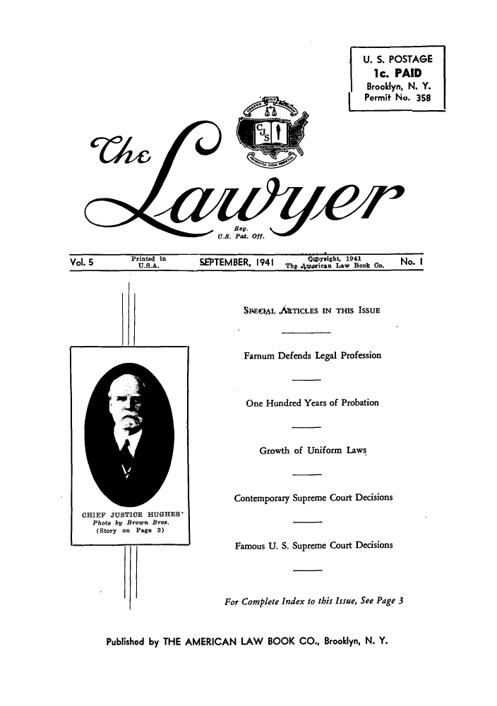 handle is hein.journals/lawy5 and id is 1 raw text is: U. S. POSTAGE
1c. PAID
Brooklyn, N. Y.
Permit No. 358

Vol. 5        PrSnt. in      kEPTEMBER, 1941    Th    i   La Bok Co.    No. I

SRECAL .ARTICLES IN THIS ISSUE
Farnum Defends Legal Profession
One Hundred Years of Probation
Growth of Uniform Laws
Contemporary Supreme Court Decisions
Famous U. S. Supreme Court Decisions
For Complete Index to this Issue, See Page 3

Published by THE AMERICAN LAW BOOK CO., Brooklyn, N. Y.

CHIEF JUSTICE HUGHES'
Photo by Brown Bros.
(Story on Page 3)

vM

AIN
Cas
W


