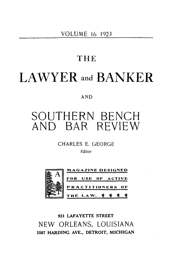 handle is hein.journals/lbancelj16 and id is 1 raw text is: VOLUME 16 1923

THE
LAWYER and BANKER
AND
SOUTHERN BENCH
AND BAR REVIEW

CHARLES E. GEORGE
Editor
/1MAGAZINE DESIGNED

FOR USE OF ACTIVE
PRACTITIONERS OF
THE LAW. * -* *!

931 LAFAYETTE STREET
NEW    ORLEANS, LOUISIANA
1587 HARDING AVE., DETROIT, MICHIGAN

I


