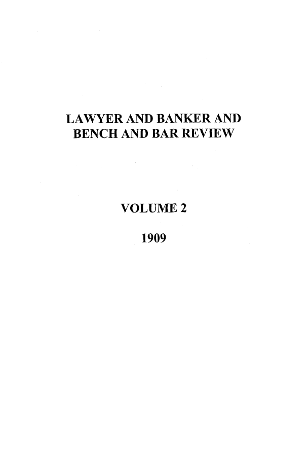 handle is hein.journals/lbancelj2 and id is 1 raw text is: LAWYER AND BANKER AND
BENCH AND BAR REVIEW
VOLUME 2
1909


