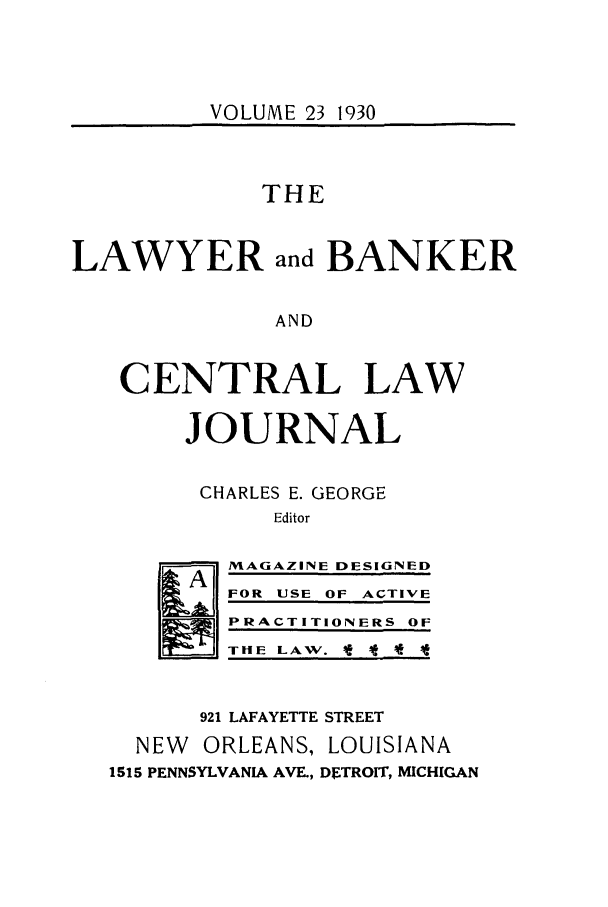 handle is hein.journals/lbancelj23 and id is 1 raw text is: VOLUME 23 1930

THE
LAWYER and BANKER
AND
CENTRAL LAW
JOURNAL
CHARLES E. GEORGE
Editor
MAGAZINE DESIGNED
FOR USE OF ACTIVE
PRACTITIONERS OF
TtIE LAW. * -* * It
921 LAFAYETTE STREET
NEW ORLEANS, LOUISIANA
1S15 PENNSYLVANIA AVE., DETROIT, MICHIGAN


