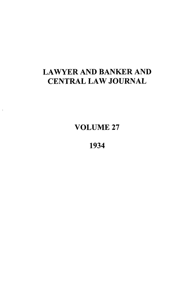 handle is hein.journals/lbancelj27 and id is 1 raw text is: LAWYER AND BANKER AND
CENTRAL LAW JOURNAL
VOLUME 27
1934


