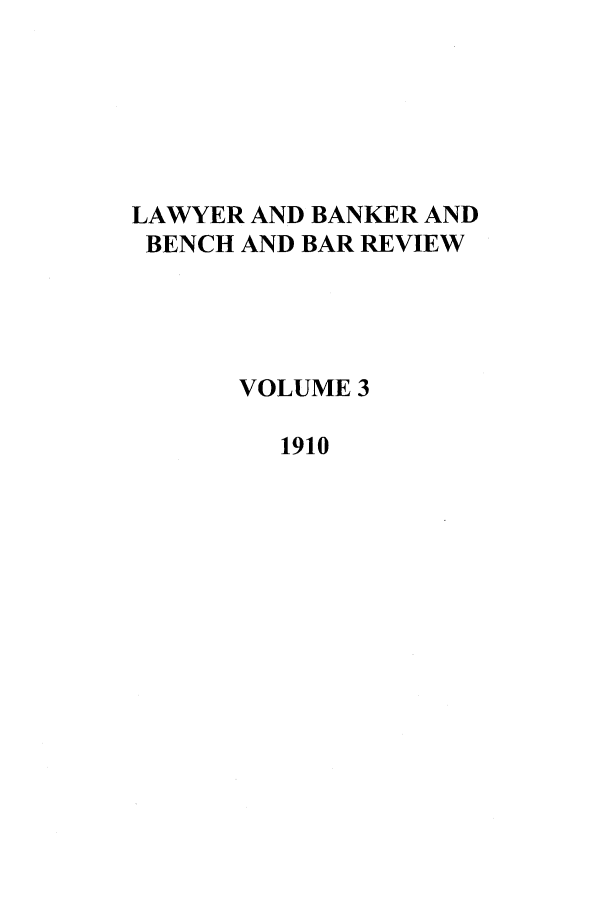 handle is hein.journals/lbancelj3 and id is 1 raw text is: LAWYER AND BANKER AND
BENCH AND BAR REVIEW
VOLUME 3
1910


