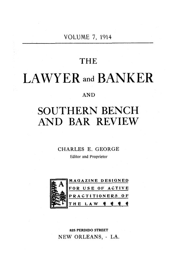 handle is hein.journals/lbancelj7 and id is 1 raw text is: VOLUME 7, 1914
THE
LAWYER and BANKER
AND
SOUTHERN BENCH
AND BAR REVIEW

CHARLES E. GEORGE
Editor and Proprietor

A7

MAGAZINE DESIGNED
FOR USE OF ACTIVE
PRACTITIONERS OF

ITHE  LAW  *  I  I

825 PERDIDO STREET
NEW ORLEANS, - LA.


