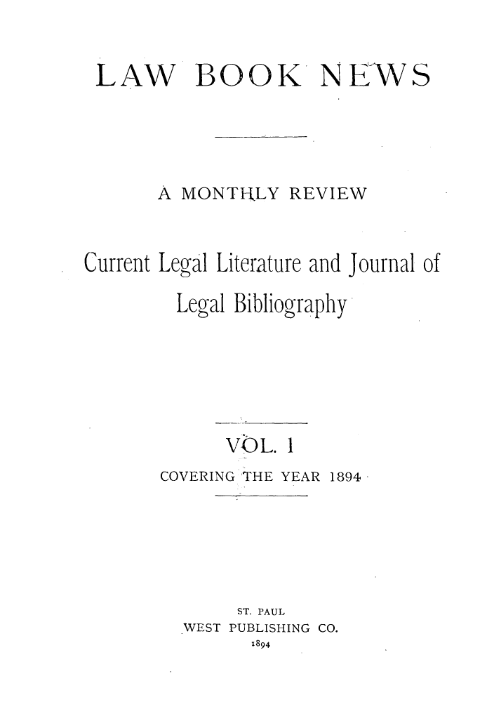 handle is hein.journals/lbnewc1 and id is 1 raw text is: LAW BOOK NEWS
A MONTHLY REVIEW
Current Legal Literature and Journal of
Legal Bibliography
VOL. 1
COVERING THE YEAR 1894
ST. PAUL
WEST PUBLISHING CO.
1894



