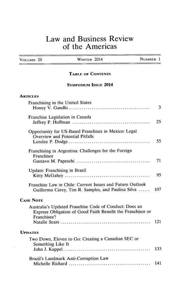 handle is hein.journals/lbramrca20 and id is 1 raw text is: 






Law and Business Review
       of the Americas


VOLUME 20                WINTER 2014                 NUMBER 1


                      TABLE OF CONTENTS

                      SYMPOSIUM ISSUE 2014

ARTICLES
    Franchising in the United States
      H oney V . G andhi .......................................... 3

    Franchise Legislation in Canada
      Jeffrey  P. H offm an  ........................................  25

    Opportunity for US-Based Franchises in Mexico: Legal
      Overview and Potential Pitfalls
      Lorelee P. D odge  ..........................................  55

    Franchising in Argentina: Challenges for the Foreign
      Franchisor
      Gustavo M . Papeschi  ......................................  71

    Update: Franchising in Brazil
      K itty  M cG ahey  ............................................  95

    Franchise Law in Chile: Current Issues and Future Outlook
      Guillermo Carey, Tim R. Samples, and Paulina Silva ...... 107

CASE NOTE
    Australia's Updated Franchise Code of Conduct: Does an
      Express Obligation of Good Faith Benefit the Franchisor or
      Franchisee?
      N atalie  Sears  ..............................................  121

UPDATES
    Two Down, Eleven to Go: Creating a Canadian SEC or
      Something Like It
      John J. K appel .............................................  133

    Brazil's Landmark Anti-Corruption Law
      M ichelle  Richard  ..........................................  141


