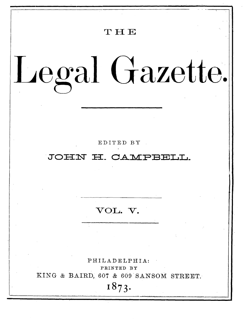 handle is hein.journals/legaz5 and id is 1 raw text is: THE

Lgal Gazette.
EDITED BY
JOH~\1-1-K C.A.hdPBEDLL.-j

VOL. V.

PHILADELPHIA:
PRINTED BY
KING & BAIRD, 607 & 609 SANSOM STREET.
1873-


