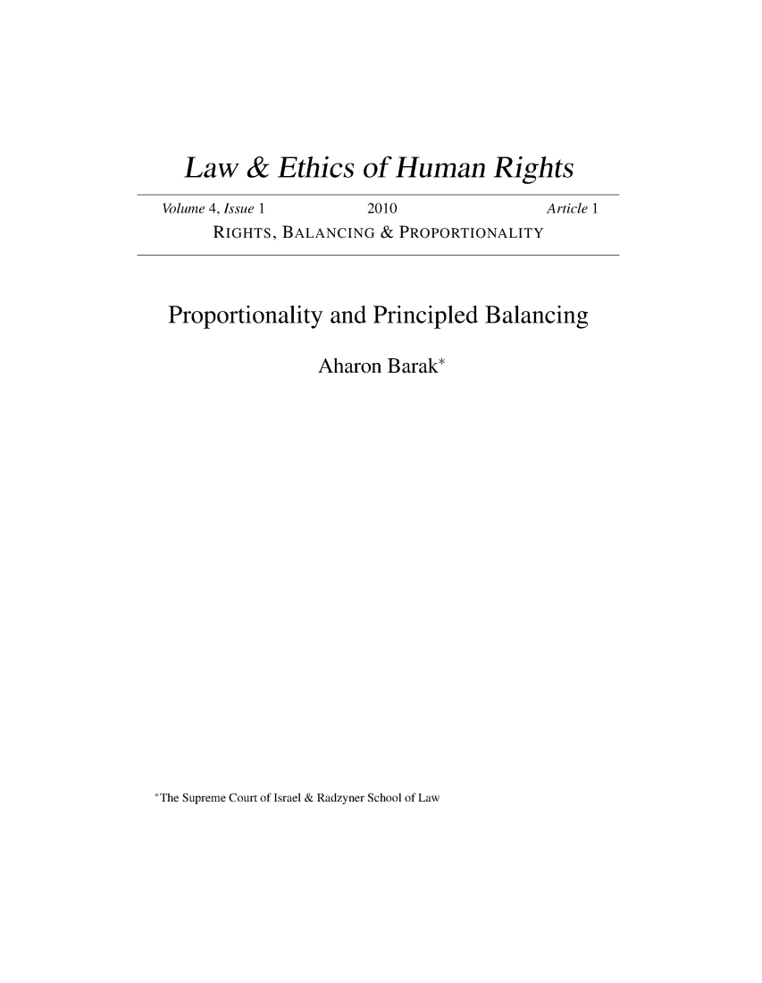 handle is hein.journals/lehr4 and id is 1 raw text is: 








Law & Ethics of Human Rights


Volume 4, Issue 1


2010


Article 1


     RIGHTS, BALANCING & PROPORTIONALITY




Proportionality  and  Principled  Balancing


                Aharon Barak*


The Supreme Court of Israel & Radzyner School of Law


