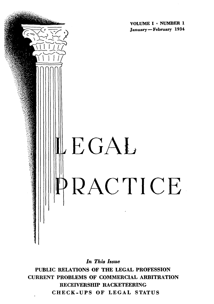 handle is hein.journals/lelctice1 and id is 1 raw text is: VOLUME I , NUMBER 1
January - February 1934

\1 I 111i'
\ I     I 1/
fiRfiA

, EGAL
,)RACTICE

In This Issue
PUBLIC RELATIONS OF THE LEGAL PROFESSION
CURRENT PROBLEMS OF COMMERCIAL ARBITRATION
RECEIVERSHIP RACKETEERING
CHECK-UPS OF LEGAL STATUS


