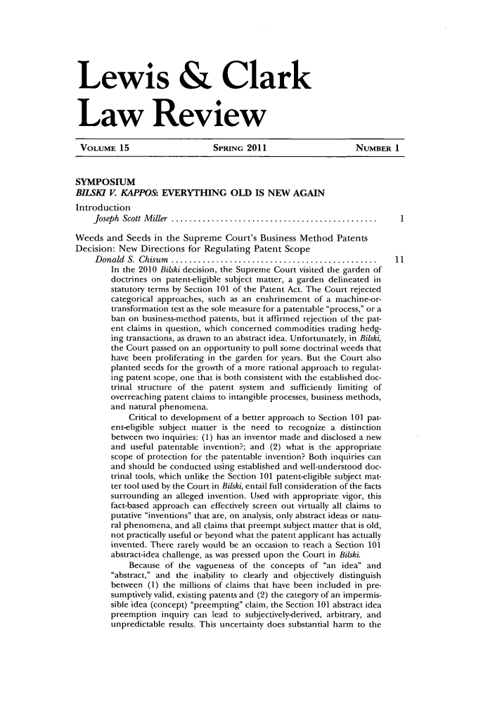 handle is hein.journals/lewclr15 and id is 1 raw text is: Lewis & Clark
Law Review

VOLUME 15                     SPRING 2011                     NUMBER 1
SYMPOSIUM
BILSKi V. KAPPOS: EVERYTHING OLD IS NEW AGAIN
Introduction
Joseph  Scott M iller  ..............................................  1
Weeds and Seeds in the Supreme Court's Business Method Patents
Decision: New Directions for Regulating Patent Scope
Donald S. Chisum      ......................................... 11
In the 2010 Bilski decision, the Supreme Court visited the garden of
doctrines on patent-eligible subject matter, a garden delineated in
statutory terms by Section 101 of the Patent Act. The Court rejected
categorical approaches, such as an enshrinement of a machine-or-
transformation test as the sole measure for a patentable process, or a
ban on business-method patents, but it affirmed rejection of the pat-
ent claims in question, which concerned commodities trading hedg-
ing transactions, as drawn to an abstract idea. Unfortunately, in Bilski,
the Court passed on an opportunity to pull some doctrinal weeds that
have been proliferating in the garden for years. But the Court also
planted seeds for the growth of a more rational approach to regulat-
ing patent scope, one that is both consistent with the established doc-
trinal structure of the patent system and sufficiently limiting of
overreaching patent claims to intangible processes, business methods,
and natural phenomena.
Critical to development of a better approach to Section 101 pat-
ent-eligible subject matter is the need to recognize a distinction
between two inquiries: (1) has an inventor made and disclosed a new
and useful patentable invention?; and (2) what is the appropriate
scope of protection for the patentable invention? Both inquiries can
and should be conducted using established and well-understood doc-
trinal tools, which unlike the Section 101 patent-eligible subject mat-
ter tool used by the Court in Bilski, entail full consideration of the facts
surrounding an alleged invention. Used with appropriate vigor, this
fact-based approach can effectively screen out virtually all claims to
putative inventions that are, on analysis, only abstract ideas or natu-
ral phenomena, and all claims that preempt subject matter that is old,
not practically useful or beyond what the patent applicant has actually
invented. There rarely would be an occasion to reach a Section 101
abstract-idea challenge, as was pressed upon the Court in Bilski.
Because of the vagueness of the concepts of an idea and
abstract, and the inability to clearly and objectively distinguish
between (1) the millions of claims that have been included in pre-
sumptively valid, existing patents and (2) the category of an impermis-
sible idea (concept) preempting claim, the Section 101 abstract idea
preemption inquiry can lead to subjectively-derived, arbitrary, and
unpredictable results. This uncertainty does substantial harm to the


